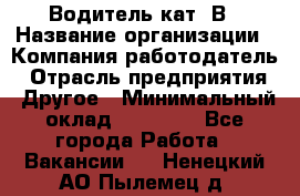 Водитель кат. В › Название организации ­ Компания-работодатель › Отрасль предприятия ­ Другое › Минимальный оклад ­ 25 000 - Все города Работа » Вакансии   . Ненецкий АО,Пылемец д.